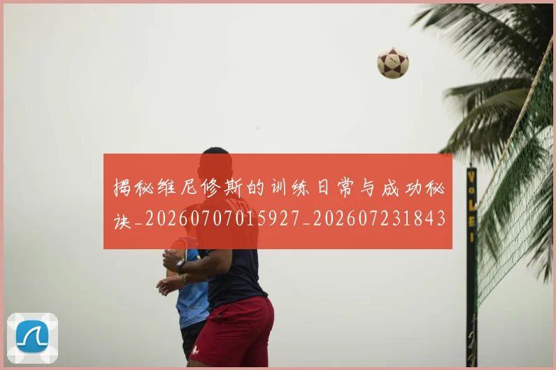 揭秘维尼修斯的训练日常与成功秘诀_20260707015927_20260723184333