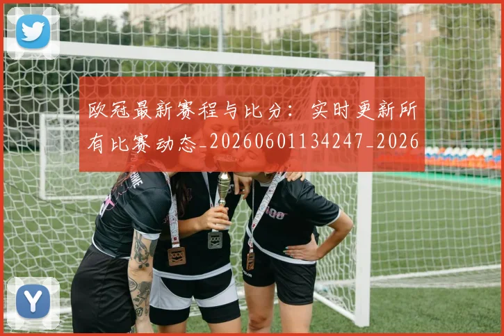 欧冠最新赛程与比分：实时更新所有比赛动态_20260601134247_20260801195915