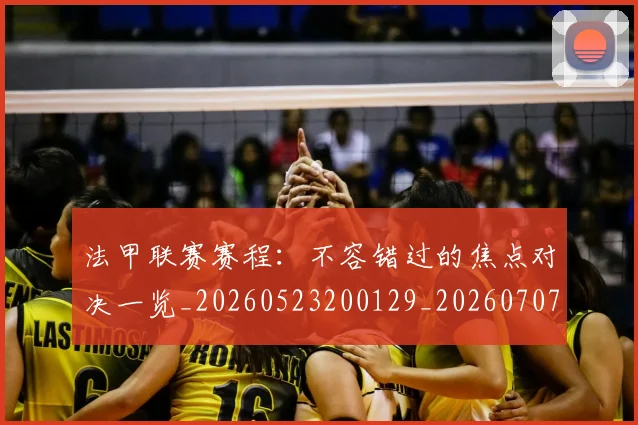 法甲联赛赛程:不容错过的焦点对决一览_20260523200129_20260707153759_20260801172751