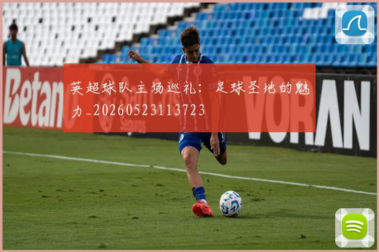英超球队主场巡礼：足球圣地的魅力_20260523113723