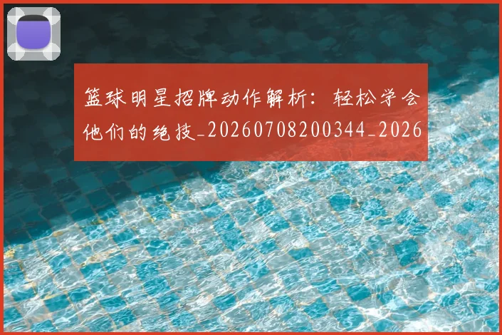 篮球明星招牌动作解析：轻松学会他们的绝技_20260708200344_20260804164740