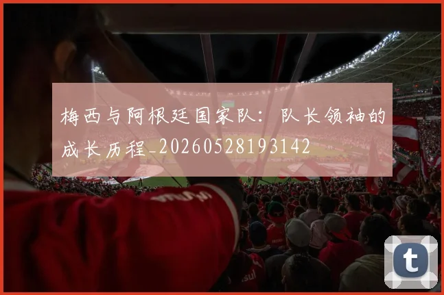 梅西与阿根廷国家队:队长领袖的成长历程_20260528193142