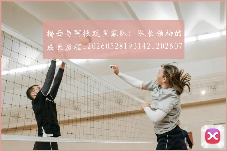 梅西与阿根廷国家队:队长领袖的成长历程_20260528193142_20260707022828_20260731180324