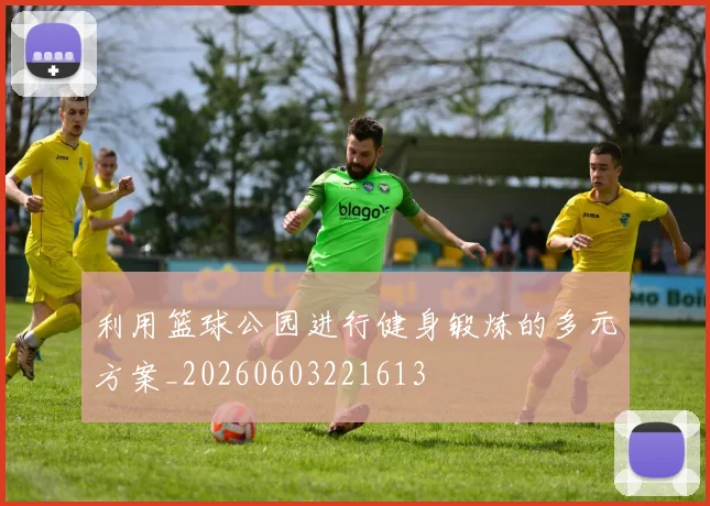 利用篮球公园进行健身锻炼的多元方案_20260603221613