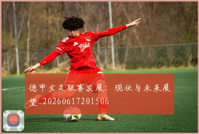 德甲女足联赛发展：现状与未来展望_20260617201506