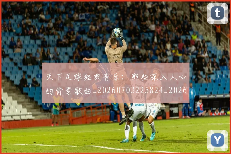 天下足球经典音乐:那些深入人心的背景歌曲_20260703225824_20260719172131