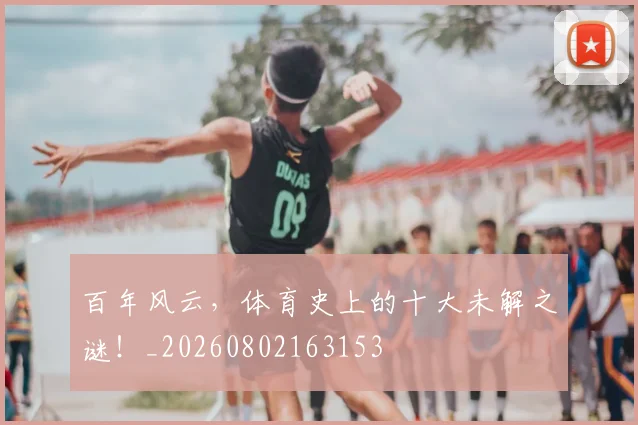 百年风云，体育史上的十大未解之谜！_20260802163153
