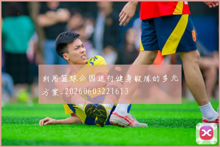 利用篮球公园进行健身锻炼的多元方案_20260603221613