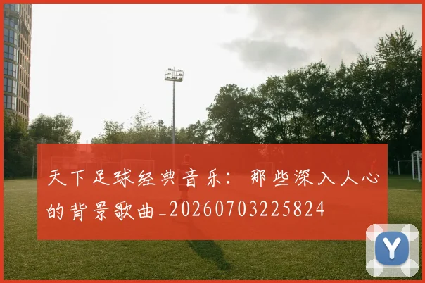 天下足球经典音乐：那些深入人心的背景歌曲_20260703225824