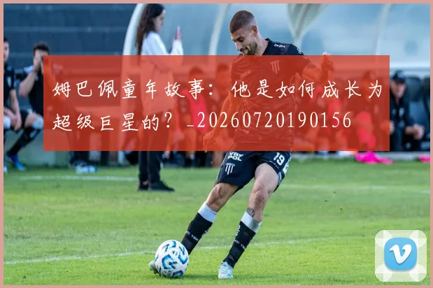 姆巴佩童年故事：他是如何成长为超级巨星的？_20260720190156