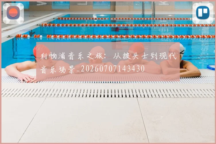 利物浦音乐之旅：从披头士到现代音乐场景_20260707143430