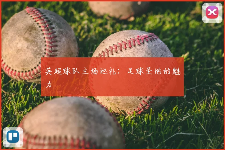 英超球队主场巡礼：足球圣地的魅力