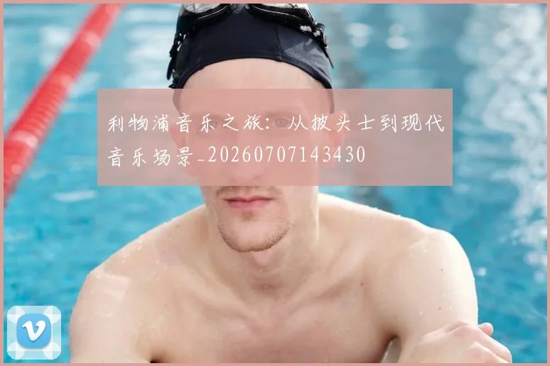 利物浦音乐之旅：从披头士到现代音乐场景_20260707143430