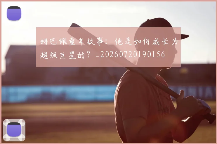 姆巴佩童年故事：他是如何成长为超级巨星的？_20260720190156