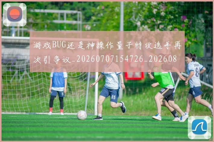 游戏BUG还是神操作量子特攻选手再次引争议_20260707154726_20260804163759