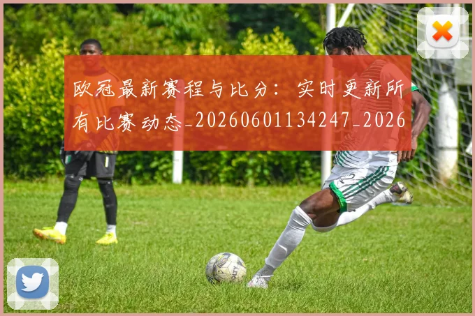 欧冠最新赛程与比分：实时更新所有比赛动态_20260601134247_20260801195915
