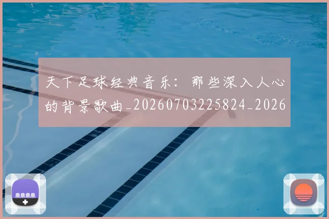 天下足球经典音乐：那些深入人心的背景歌曲_20260703225824_20260719172131