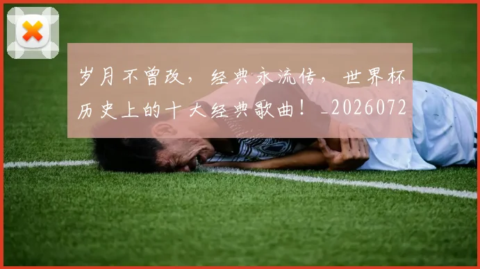 岁月不曾改,经典永流传,世界杯历史上的十大经典歌曲!_20260723171628