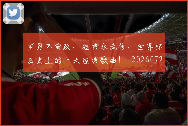 岁月不曾改，经典永流传，世界杯历史上的十大经典歌曲！_20260723171628
