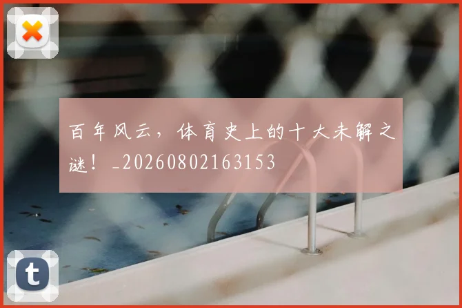 百年风云，体育史上的十大未解之谜！_20260802163153