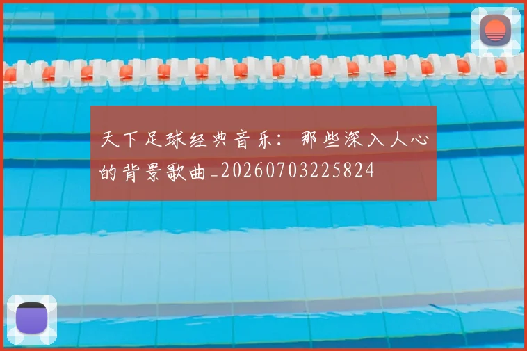 天下足球经典音乐：那些深入人心的背景歌曲_20260703225824