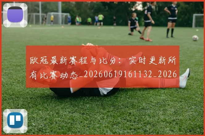 欧冠最新赛程与比分：实时更新所有比赛动态_20260619161132_20260707151303