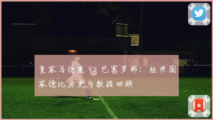 皇家马德里 vs 巴塞罗那:经典国家德比历史与数据回顾