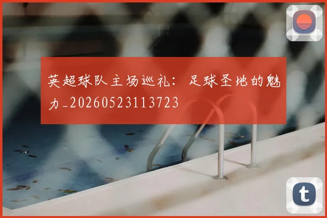 英超球队主场巡礼：足球圣地的魅力_20260523113723