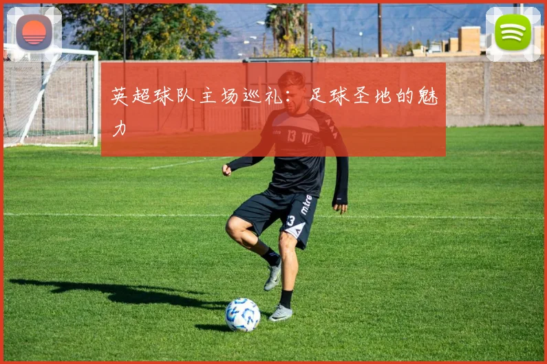 英超球队主场巡礼：足球圣地的魅力